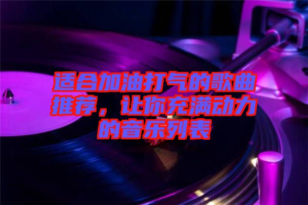 適合加油打氣的歌曲推薦，讓你充滿動力的音樂列表