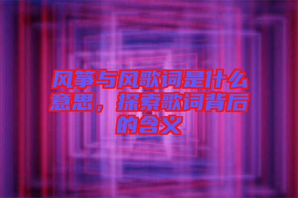 風(fēng)箏與風(fēng)歌詞是什么意思，探索歌詞背后的含義