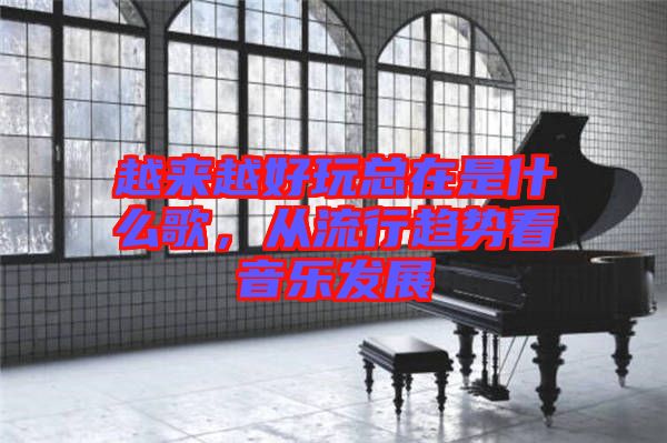 越來越好玩總在是什么歌，從流行趨勢看音樂發(fā)展