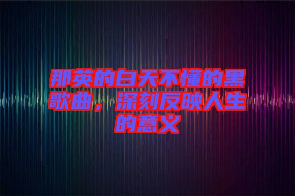 那英的白天不懂的黑歌曲，深刻反映人生的意義