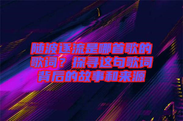 隨波逐流是哪首歌的歌詞？探尋這句歌詞背后的故事和來(lái)源