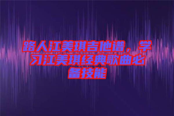 路人江美琪吉他譜，學(xué)習(xí)江美琪經(jīng)典歌曲必備技能