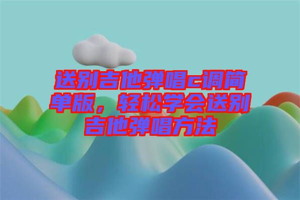 送別吉他彈唱c調(diào)簡單版，輕松學(xué)會送別吉他彈唱方法