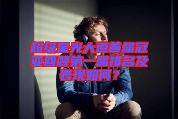 超級(jí)星光大道首屆冠亞回顧第一屆排名及表現(xiàn)如何？