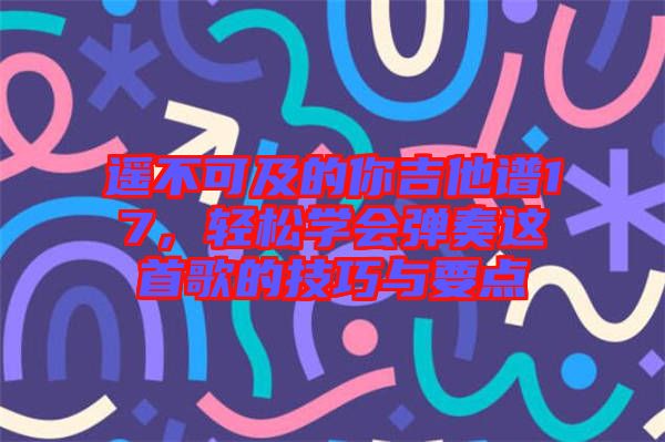 遙不可及的你吉他譜17，輕松學(xué)會彈奏這首歌的技巧與要點