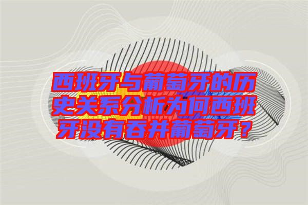 西班牙與葡萄牙的歷史關系分析為何西班牙沒有吞并葡萄牙？