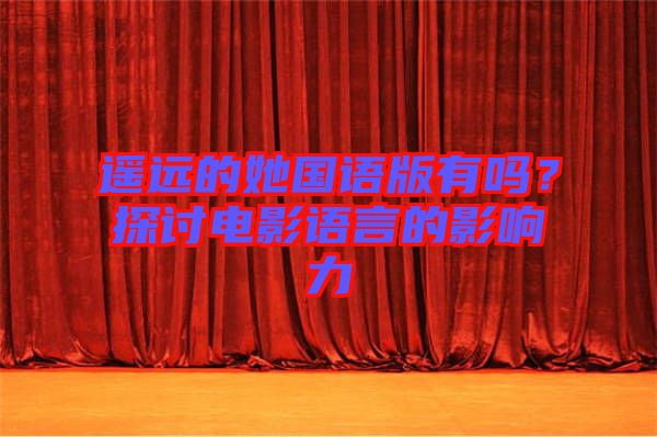 遙遠的她國語版有嗎？探討電影語言的影響力