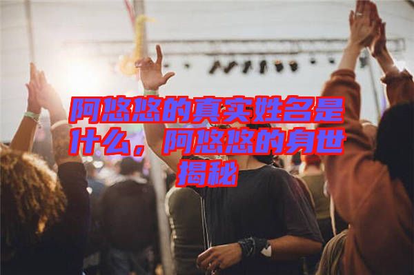 阿悠悠的真實姓名是什么，阿悠悠的身世揭秘