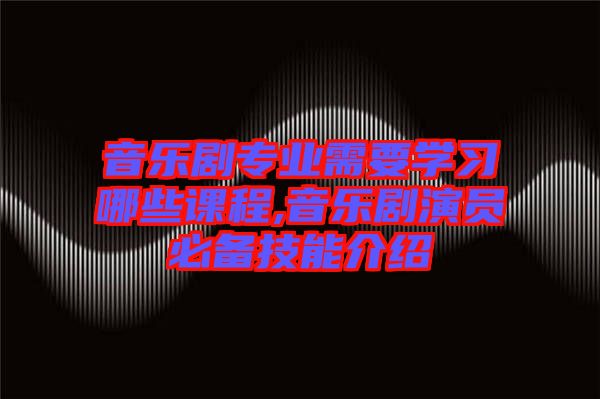 音樂(lè)劇專業(yè)需要學(xué)習(xí)哪些課程,音樂(lè)劇演員必備技能介紹