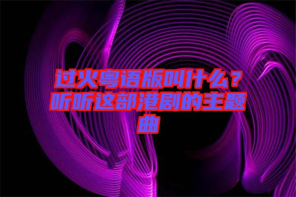 過火粵語版叫什么？聽聽這部港劇的主題曲