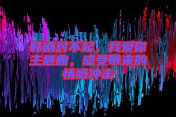 韓劇對不起，我愛你主題曲，感受帶來的情感沖擊