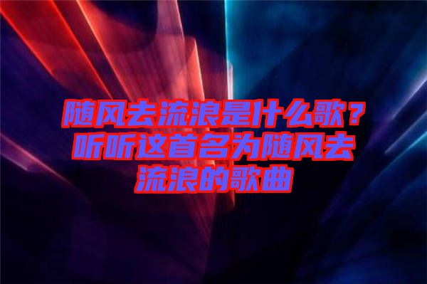 隨風去流浪是什么歌？聽聽這首名為隨風去流浪的歌曲