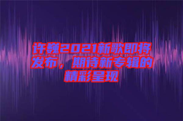 許巍2021新歌即將發(fā)布，期待新專(zhuān)輯的精彩呈現(xiàn)