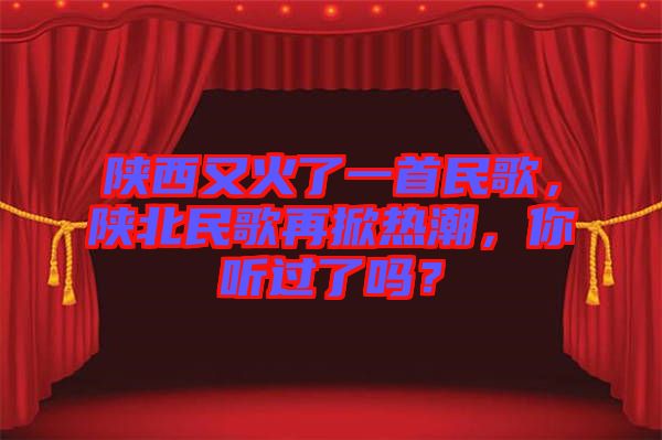 陜西又火了一首民歌，陜北民歌再掀熱潮，你聽過了嗎？