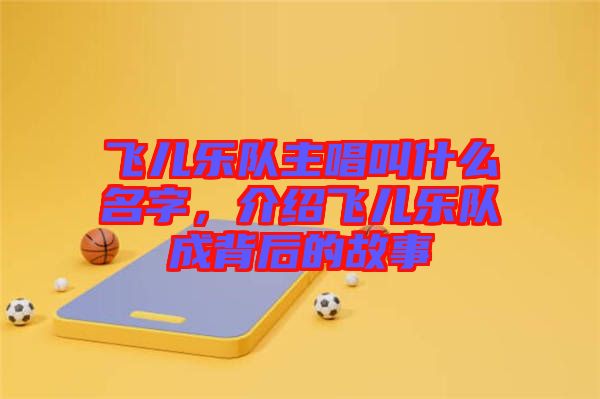 飛兒樂隊主唱叫什么名字，介紹飛兒樂隊成背后的故事