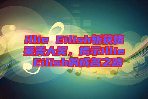 illie Eilish斬獲格萊美大獎，揭示illie Eilish的成名之路