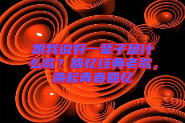 跟我說好一輩子是什么歌？回憶經(jīng)典老歌，喚起青春回憶