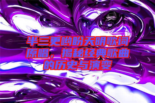 半三更喲盼天明歌詞原唱，揭秘經(jīng)典歌曲的歷史與演變