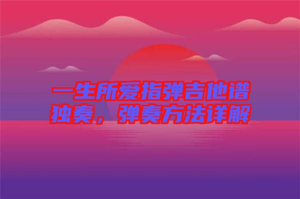 一生所愛指彈吉他譜獨奏，彈奏方法詳解