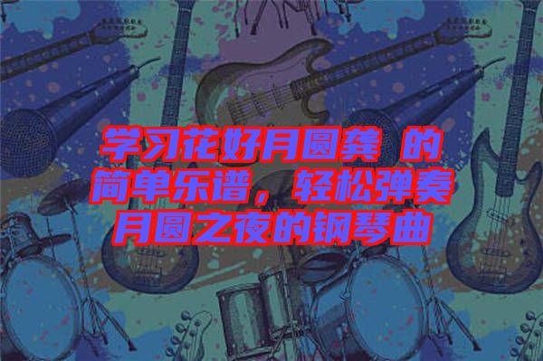 學習花好月圓龔玥的簡單樂譜，輕松彈奏月圓之夜的鋼琴曲