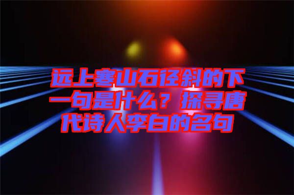 遠(yuǎn)上寒山石徑斜的下一句是什么？探尋唐代詩人李白的名句