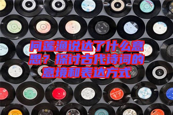 問蓮漁說達(dá)了什么意思？探討古代詩(shī)詞的意境和表達(dá)方式