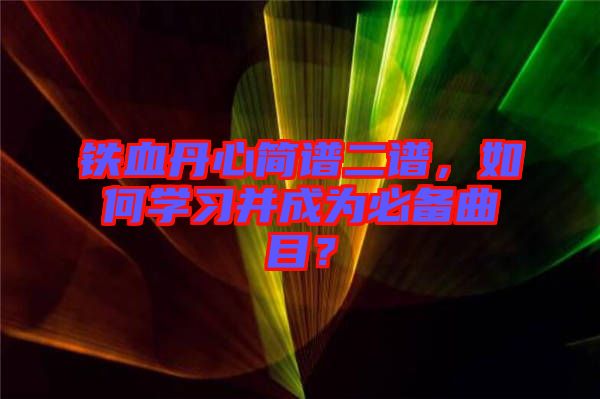 鐵血丹心簡譜二譜，如何學(xué)習(xí)并成為必備曲目？