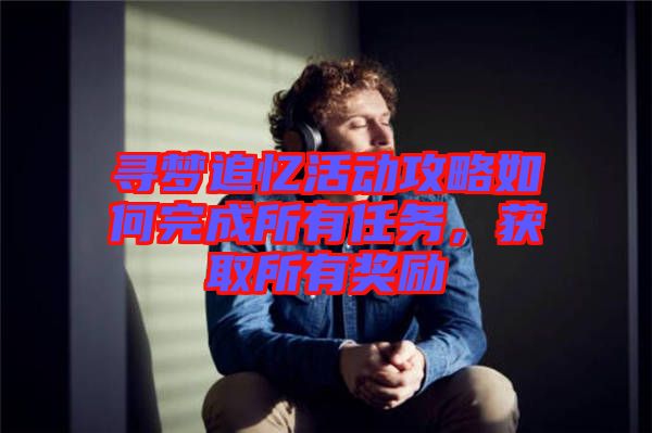 尋夢追憶活動攻略如何完成所有任務(wù)，獲取所有獎勵