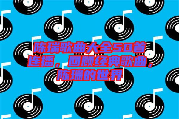 陳瑞歌曲大全50首連播，回顧經(jīng)典歌曲，陳瑞的世界