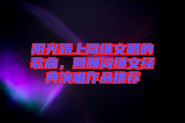 陽光路上閻維文唱的歌曲，回顧閻維文經(jīng)典演唱作品推薦