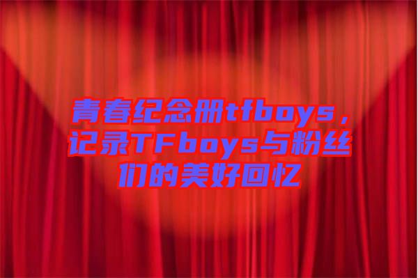 青春紀念冊tfboys，記錄TFboys與粉絲們的美好回憶