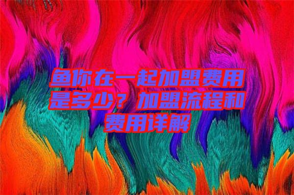 魚你在一起加盟費(fèi)用是多少？加盟流程和費(fèi)用詳解