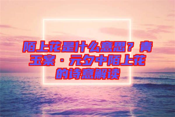 陌上花是什么意思？青玉案·元夕中陌上花的詩意解讀