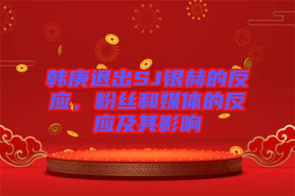 韓庚退出SJ銀赫的反應(yīng)，粉絲和媒體的反應(yīng)及其影響