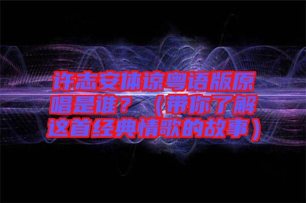 許志安體諒粵語版原唱是誰？（帶你了解這首經(jīng)典情歌的故事）