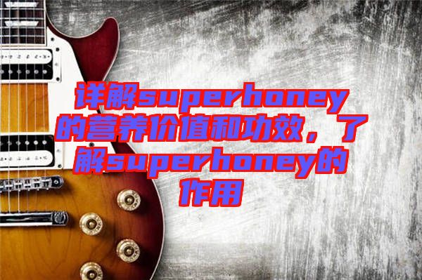 詳解superhoney的營養(yǎng)價值和功效，了解superhoney的作用