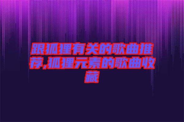 跟狐貍有關(guān)的歌曲推薦,狐貍元素的歌曲收藏