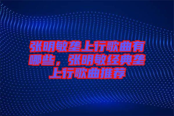 張明敏壟上行歌曲有哪些，張明敏經(jīng)典壟上行歌曲推薦