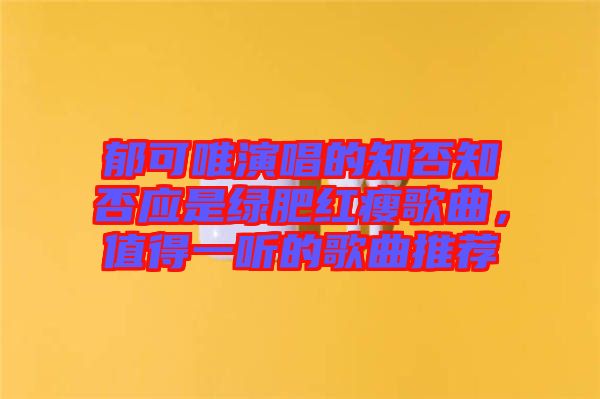 郁可唯演唱的知否知否應是綠肥紅瘦歌曲，值得一聽的歌曲推薦