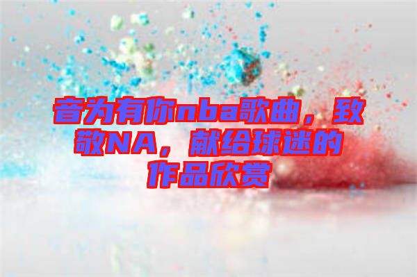 音為有你nba歌曲，致敬NA，獻(xiàn)給球迷的作品欣賞