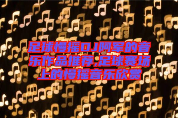 足球慢搖DJ阿軍的音樂作品推薦,足球賽場上的慢搖音樂欣賞