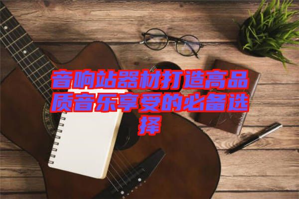 音響站器材打造高品質(zhì)音樂(lè)享受的必備選擇