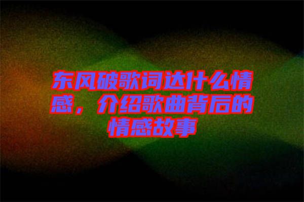 東風破歌詞達什么情感，介紹歌曲背后的情感故事