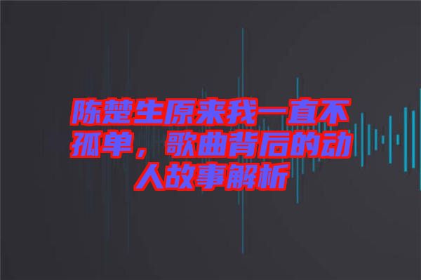 陳楚生原來(lái)我一直不孤單，歌曲背后的動(dòng)人故事解析