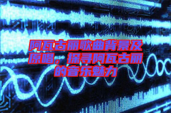 阿瓦古麗歌曲背景及原唱，探尋阿瓦古麗的音樂魅力