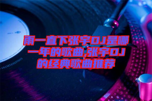 雨一直下張宇DJ是哪一年的歌曲,張宇DJ的經典歌曲推薦