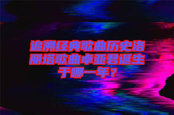 追溯經(jīng)典歌曲歷史洛麗塔歌曲卓亞君誕生于哪一年？