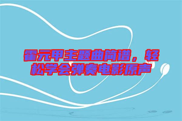 霍元甲主題曲簡譜，輕松學會彈奏電影原聲