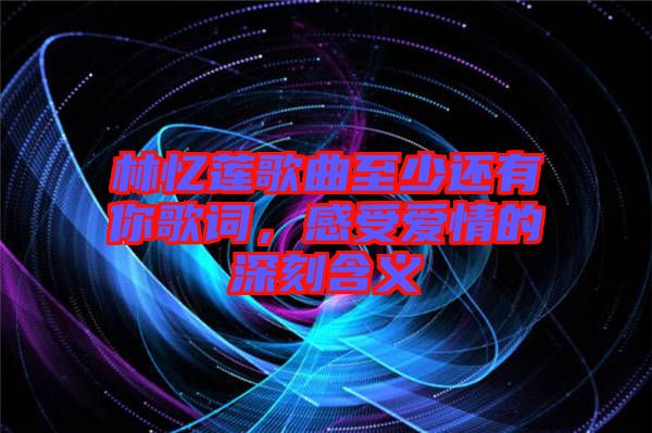 林憶蓮歌曲至少還有你歌詞，感受愛情的深刻含義