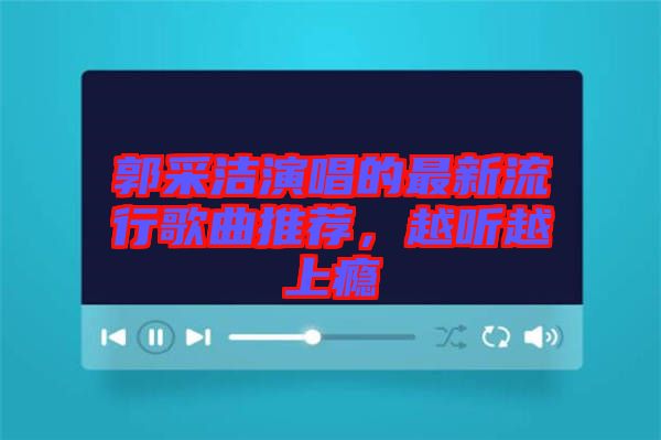 郭采潔演唱的最新流行歌曲推薦，越聽越上癮